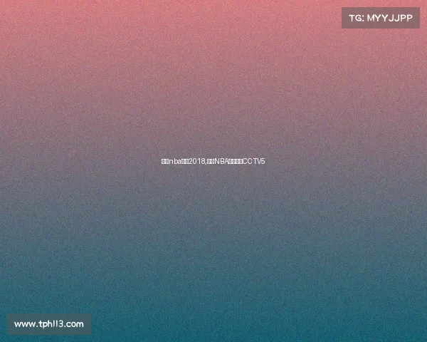 今日nba赛事2018,今日NBA赛事直播CCTV5